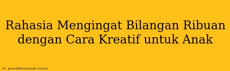 Rahasia Mengingat Bilangan Ribuan dengan Cara Kreatif untuk Anak