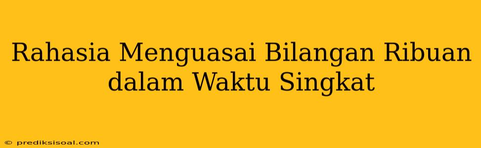 Rahasia Menguasai Bilangan Ribuan dalam Waktu Singkat