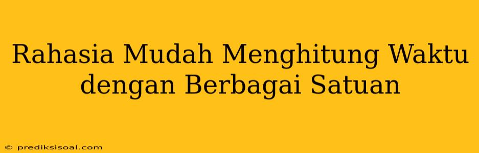 Rahasia Mudah Menghitung Waktu dengan Berbagai Satuan