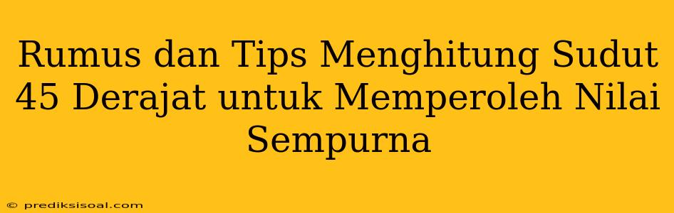 Rumus dan Tips Menghitung Sudut 45 Derajat untuk Memperoleh Nilai Sempurna