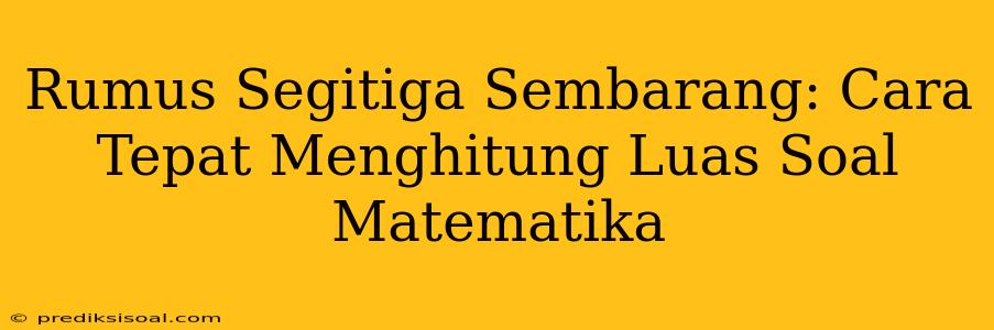 Rumus Segitiga Sembarang: Cara Tepat Menghitung Luas Soal Matematika