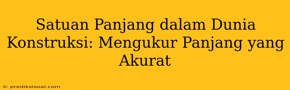 Satuan Panjang dalam Dunia Konstruksi: Mengukur Panjang yang Akurat