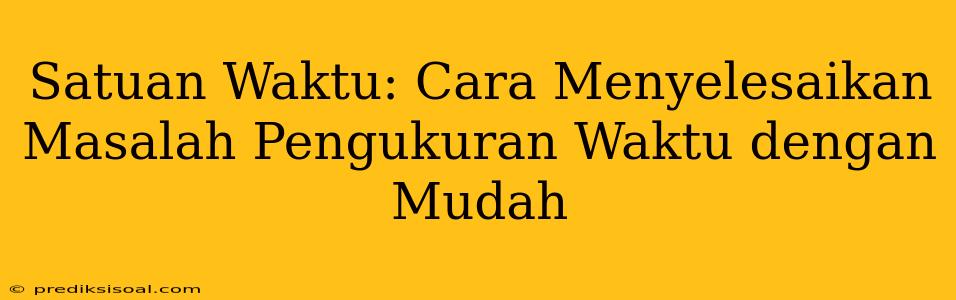 Satuan Waktu: Cara Menyelesaikan Masalah Pengukuran Waktu dengan Mudah