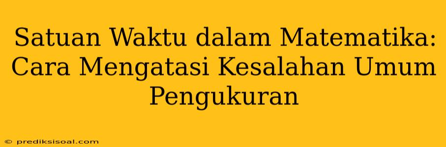 Satuan Waktu dalam Matematika: Cara Mengatasi Kesalahan Umum Pengukuran