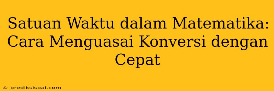 Satuan Waktu dalam Matematika: Cara Menguasai Konversi dengan Cepat