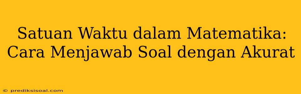 Satuan Waktu dalam Matematika: Cara Menjawab Soal dengan Akurat