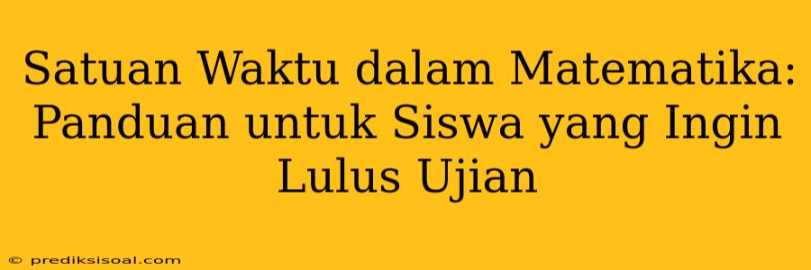 Satuan Waktu dalam Matematika: Panduan untuk Siswa yang Ingin Lulus Ujian