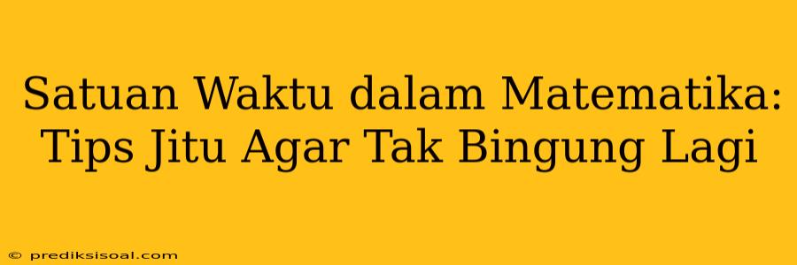 Satuan Waktu dalam Matematika: Tips Jitu Agar Tak Bingung Lagi