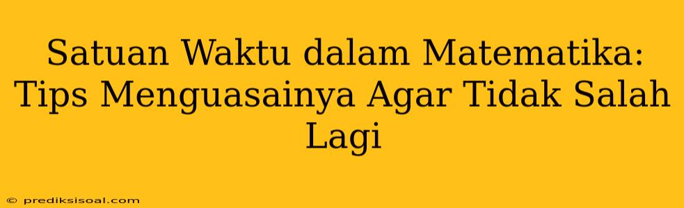 Satuan Waktu dalam Matematika: Tips Menguasainya Agar Tidak Salah Lagi