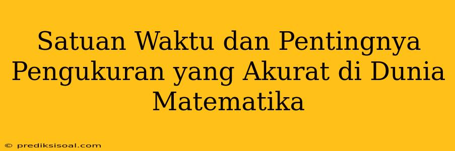 Satuan Waktu dan Pentingnya Pengukuran yang Akurat di Dunia Matematika