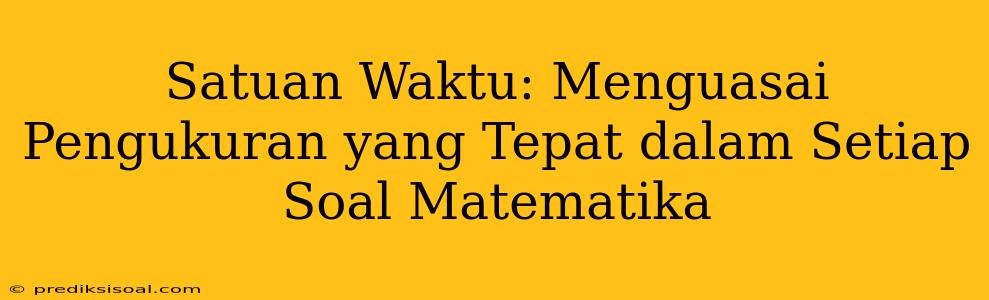 Satuan Waktu: Menguasai Pengukuran yang Tepat dalam Setiap Soal Matematika