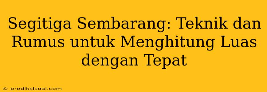 Segitiga Sembarang: Teknik dan Rumus untuk Menghitung Luas dengan Tepat