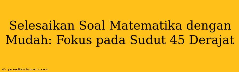 Selesaikan Soal Matematika dengan Mudah: Fokus pada Sudut 45 Derajat