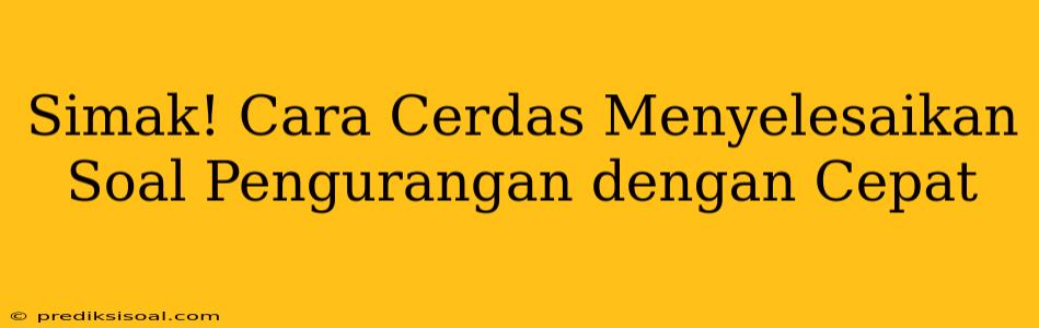 Simak! Cara Cerdas Menyelesaikan Soal Pengurangan dengan Cepat