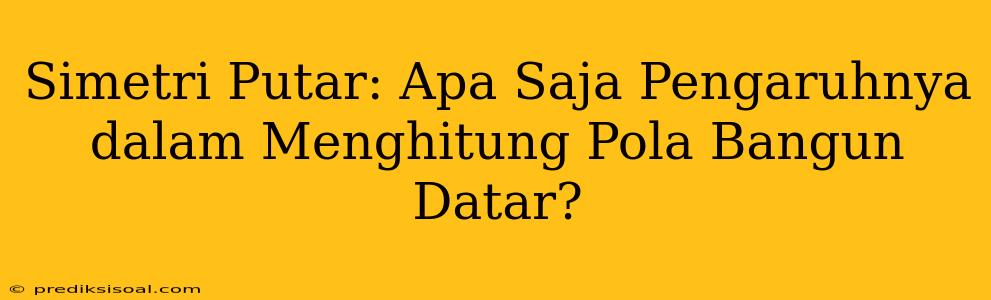 Simetri Putar: Apa Saja Pengaruhnya dalam Menghitung Pola Bangun Datar?