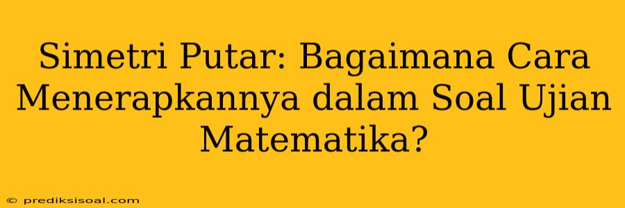 Simetri Putar: Bagaimana Cara Menerapkannya dalam Soal Ujian Matematika?