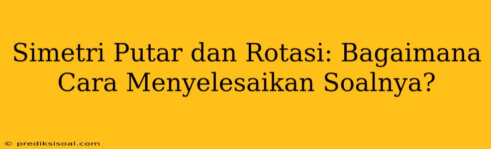 Simetri Putar dan Rotasi: Bagaimana Cara Menyelesaikan Soalnya?