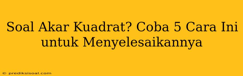 Soal Akar Kuadrat? Coba 5 Cara Ini untuk Menyelesaikannya