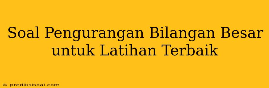 Soal Pengurangan Bilangan Besar untuk Latihan Terbaik