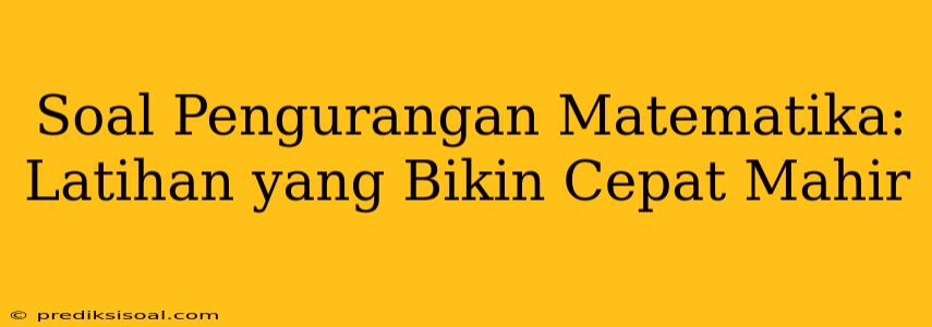 Soal Pengurangan Matematika: Latihan yang Bikin Cepat Mahir