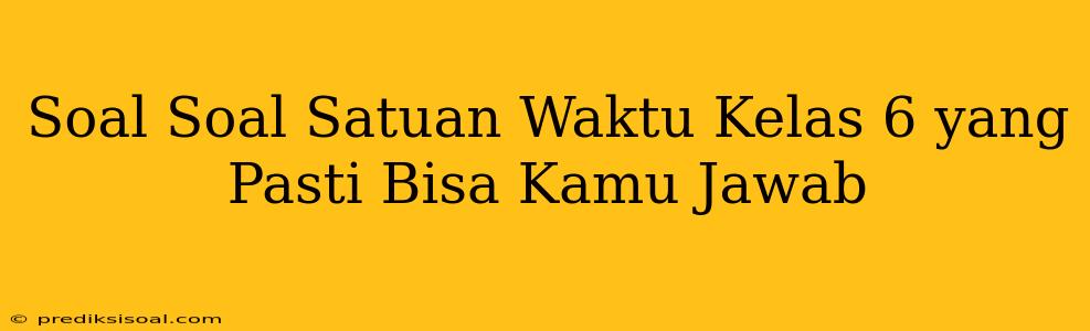 Soal Soal Satuan Waktu Kelas 6 yang Pasti Bisa Kamu Jawab