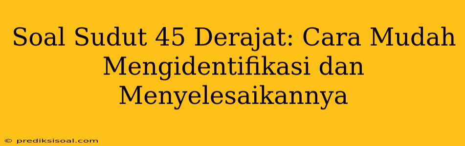 Soal Sudut 45 Derajat: Cara Mudah Mengidentifikasi dan Menyelesaikannya