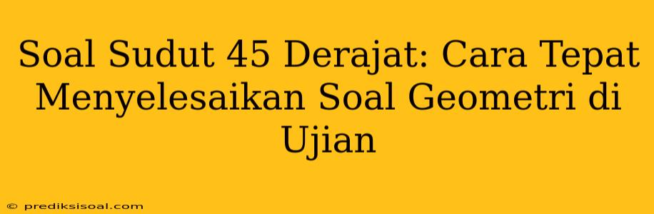 Soal Sudut 45 Derajat: Cara Tepat Menyelesaikan Soal Geometri di Ujian