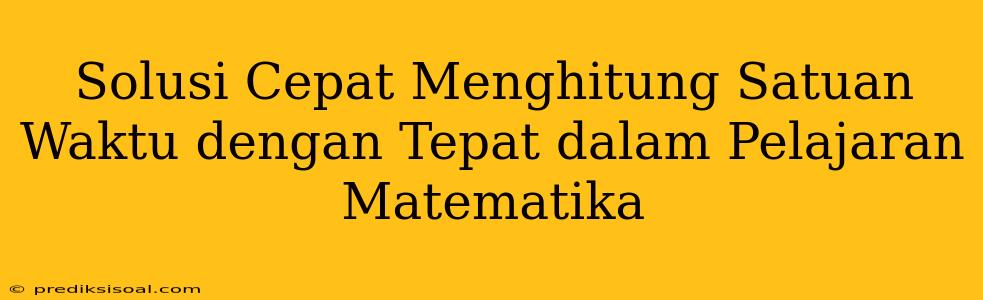 Solusi Cepat Menghitung Satuan Waktu dengan Tepat dalam Pelajaran Matematika