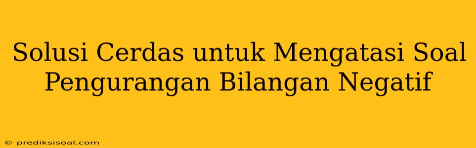 Solusi Cerdas untuk Mengatasi Soal Pengurangan Bilangan Negatif