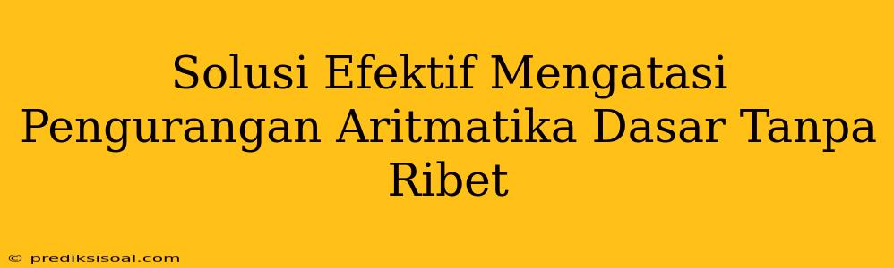 Solusi Efektif Mengatasi Pengurangan Aritmatika Dasar Tanpa Ribet