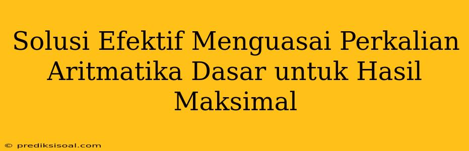 Solusi Efektif Menguasai Perkalian Aritmatika Dasar untuk Hasil Maksimal