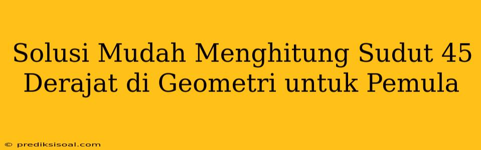 Solusi Mudah Menghitung Sudut 45 Derajat di Geometri untuk Pemula