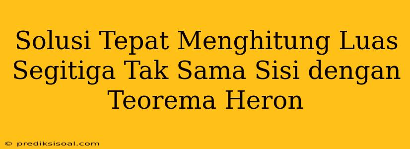 Solusi Tepat Menghitung Luas Segitiga Tak Sama Sisi dengan Teorema Heron