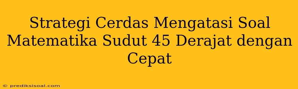 Strategi Cerdas Mengatasi Soal Matematika Sudut 45 Derajat dengan Cepat