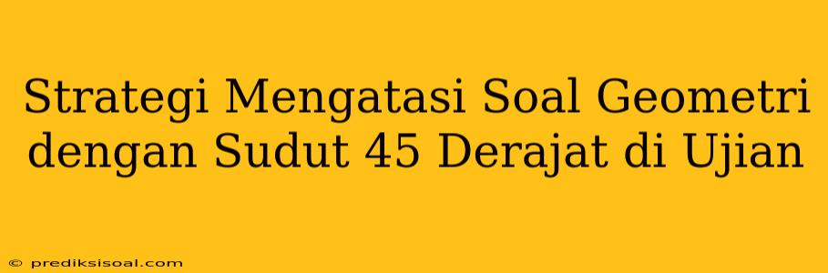 Strategi Mengatasi Soal Geometri dengan Sudut 45 Derajat di Ujian