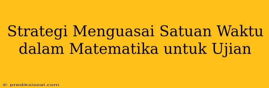 Strategi Menguasai Satuan Waktu dalam Matematika untuk Ujian