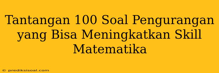 Tantangan 100 Soal Pengurangan yang Bisa Meningkatkan Skill Matematika