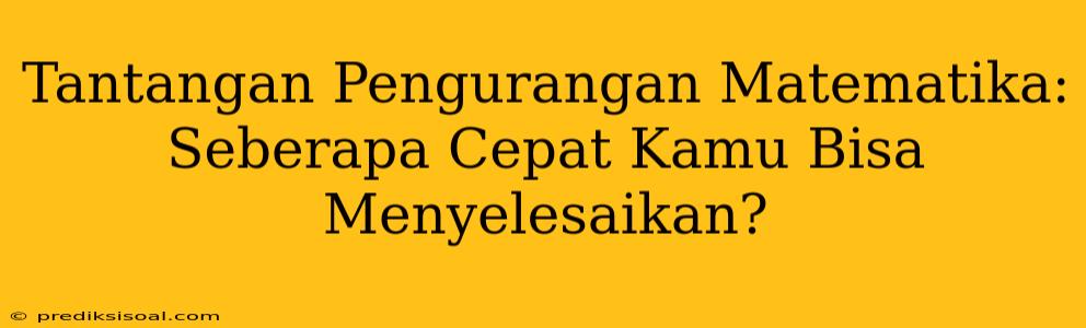 Tantangan Pengurangan Matematika: Seberapa Cepat Kamu Bisa Menyelesaikan?