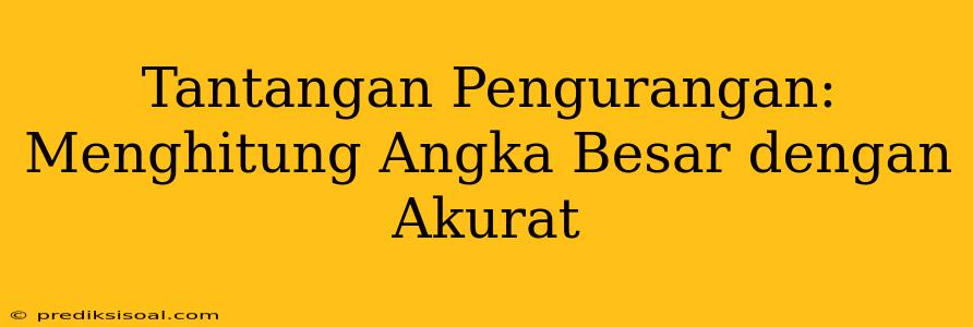 Tantangan Pengurangan: Menghitung Angka Besar dengan Akurat