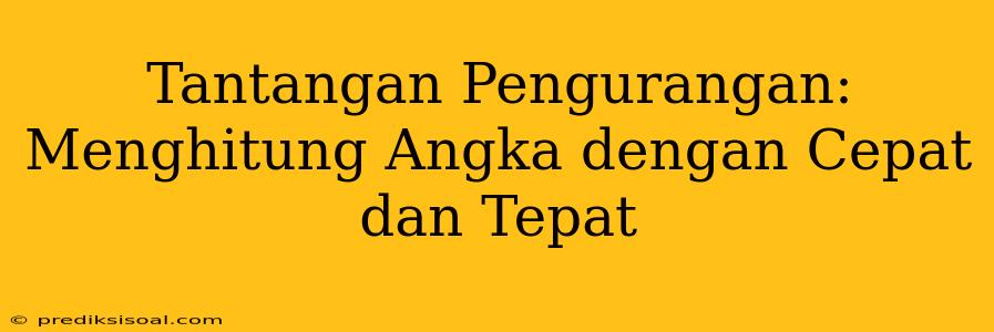 Tantangan Pengurangan: Menghitung Angka dengan Cepat dan Tepat