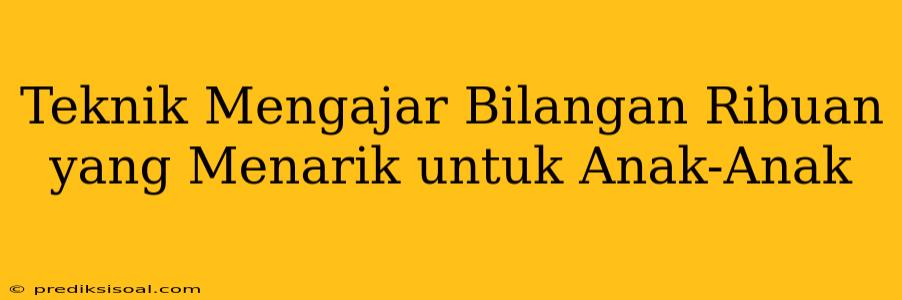 Teknik Mengajar Bilangan Ribuan yang Menarik untuk Anak-Anak