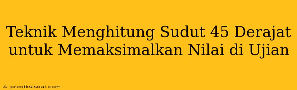 Teknik Menghitung Sudut 45 Derajat untuk Memaksimalkan Nilai di Ujian