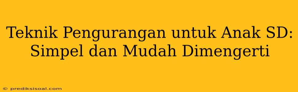 Teknik Pengurangan untuk Anak SD: Simpel dan Mudah Dimengerti