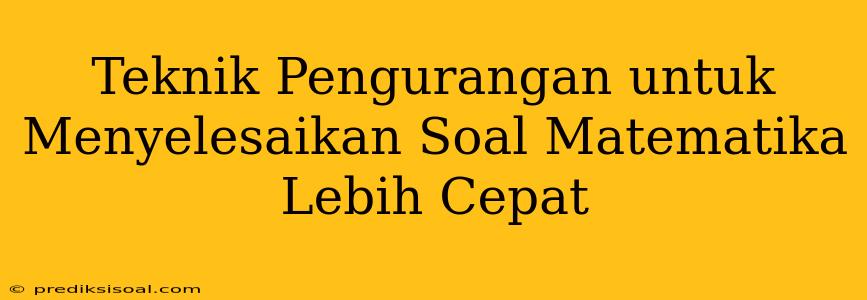 Teknik Pengurangan untuk Menyelesaikan Soal Matematika Lebih Cepat