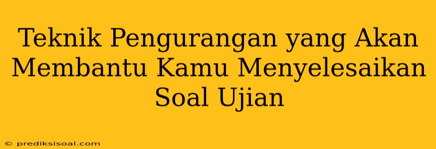 Teknik Pengurangan yang Akan Membantu Kamu Menyelesaikan Soal Ujian