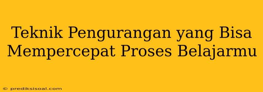 Teknik Pengurangan yang Bisa Mempercepat Proses Belajarmu