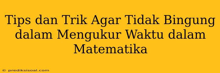 Tips dan Trik Agar Tidak Bingung dalam Mengukur Waktu dalam Matematika