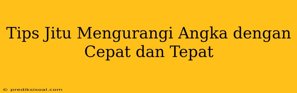 Tips Jitu Mengurangi Angka dengan Cepat dan Tepat