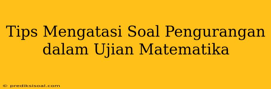 Tips Mengatasi Soal Pengurangan dalam Ujian Matematika