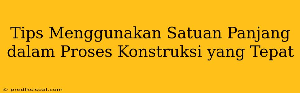 Tips Menggunakan Satuan Panjang dalam Proses Konstruksi yang Tepat